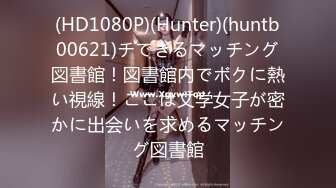 (HD1080P)(Hunter)(huntb00621)チできるマッチング図書館！図書館内でボクに熱い視線！ここは文学女子が密かに出会いを求めるマッチング図書館