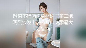 颜值不错肉肉身材妹子第二炮再到沙发上玩特写口交舔逼大力猛操