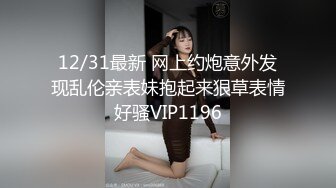 12/31最新 网上约炮意外发现乱伦亲表妹抱起来狠草表情好骚VIP1196