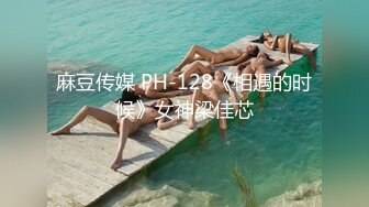 麻豆传媒 PH-128《相遇的时候》女神梁佳芯