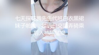 七天探花黄先生代班白衣黑裙妹子啪啪，摸逼口交舔弄骑乘后入抽插猛操