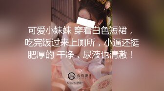 可爱小妹妹 穿着白色短裙，吃完饭过来上厕所，小逼还挺肥厚的 干净，尿液也清澈！