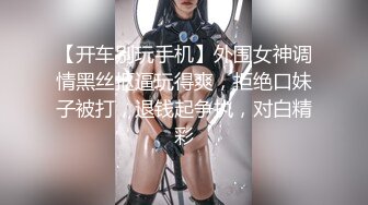 【开车别玩手机】外围女神调情黑丝抠逼玩得爽，拒绝口妹子被打，退钱起争执，对白精彩