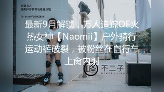 最新9月解锁，万人追踪OF火热女神【Naomii】户外骑行运动裤破裂，被粉丝在自行车上肏内射