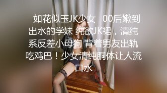 ✿如花似玉JK少女✿00后嫩到出水的学妹 纯欲JK裙，清纯系反差小母狗 背着男友出轨吃鸡巴！少女清纯胴体让人流口水