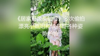 《居家摄像头破解》多次偷拍 漂亮小姐姐和纹身哥各种姿势啪啪