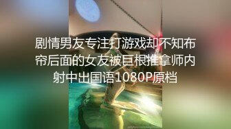 剧情男友专注打游戏却不知布帘后面的女友被巨根推拿师内射中出国语1080P原档