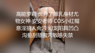 高能萝莉 长开了爆乳身材尤物女神 安安老师 COS小红帽意淫狼人肏穴 幻龙阳具凹凸沟壑刮插蜜穴敏感失禁