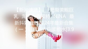 【新片速遞】   ⭐肥臀美鲍巨乳⭐淘宝内衣模特♥NINA♥最新抖奶自慰2024年最新合集（一）道具插穴白浆喷水[3.91GB/MP4/55:47]