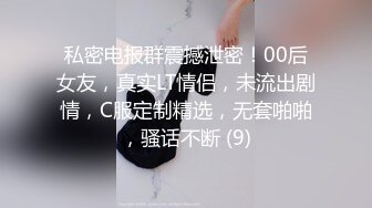 私密电报群震撼泄密！00后女友，真实LT情侣，未流出剧情，C服定制精选，无套啪啪，骚话不断 (9)