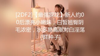 [2DF2]【最强探花】新人约00后漂亮小嫩妹，白皙翘臀阴毛浓密，水多易高潮对白淫荡 [BT种子]