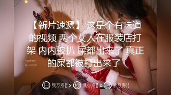 【新片速遞】 这是个有味道的视频 两个女人在服装店打架 内内被扒 屎都出来了 真正的屎都被打出来了 