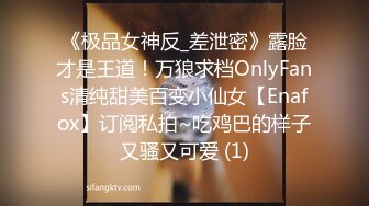 《极品女神反_差泄密》露脸才是王道！万狼求档OnlyFans清纯甜美百变小仙女【Enafox】订阅私拍~吃鸡巴的样子又骚又可爱 (1)