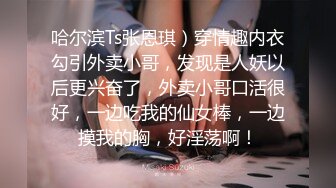 哈尔滨Ts张恩琪）穿情趣内衣勾引外卖小哥，发现是人妖以后更兴奋了，外卖小哥口活很好，一边吃我的仙女棒，一边摸我的胸，好淫荡啊！