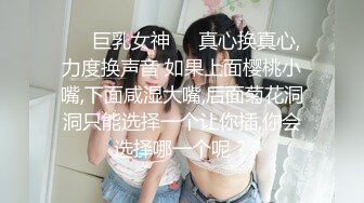 ❤️巨乳女神❤️真心换真心,力度换声音 如果上面樱桃小嘴,下面咸湿大嘴,后面菊花洞洞只能选择一个让你插,你会选择哪一个呢？