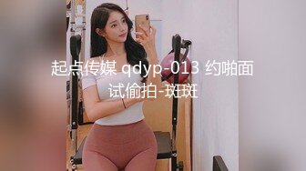 起点传媒 qdyp-013 约啪面试偷拍-斑斑