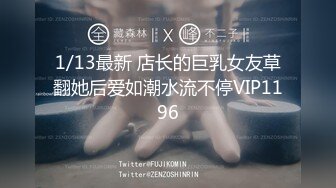 1/13最新 店长的巨乳女友草翻她后爱如潮水流不停VIP1196