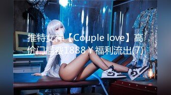 推特女神【Couple love】高价门槛费1888￥福利流出(7)