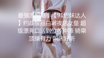 最强泡妞高手【91约妹达人】约战极品白嫩夜店女皇 超级漂亮口活到位各种舔 骑乘顶操有力 叫床好听