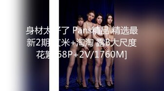 《顶流?重磅?分享》全站首发PANS精品VIP资源极品身材长腿女模饭团私拍捆绑绳子勒逼色男掰腿拍逼特害怕绳子勒进B里