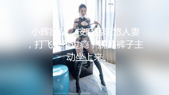  小辉探花，按摩店忽悠人妻，打飞机不过瘾，脱掉裤子主动坐上来