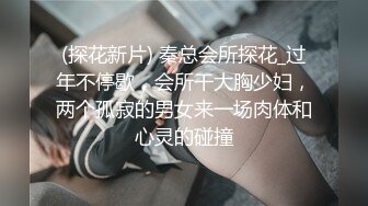 (探花新片) 秦总会所探花_过年不停歇，会所干大胸少妇，两个孤寂的男女来一场肉体和心灵的碰撞