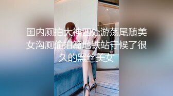 国内厕拍大神四处游荡尾随美女沟厕偷拍篇地铁站守候了很久的黑丝美女