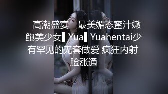 ✿高潮盛宴✿ 最美媚态蜜汁嫩鲍美少女▌Yua▌Yuahentai少有罕见的无套做爱 疯狂内射 脸涨通