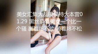  美女汇集大乱操模特大本营01.29 黑丝豪乳美女一个比一个骚 裹着J8不放 骑着J8不松逼