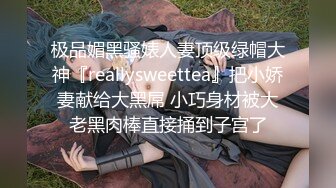 极品媚黑骚婊人妻顶级绿帽大神『reallysweettea』把小娇妻献给大黑屌 小巧身材被大老黑肉棒直接捅到子宫了