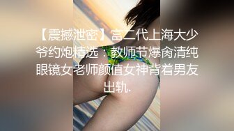 【震撼泄密】富二代上海大少爷约炮精选：教师节爆肏清纯眼镜女老师颜值女神背着男友出轨.