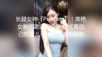 长腿女神『Princess』！美艳女教师家访不良学生 仗着自己校董儿子身份被威胁啪啪