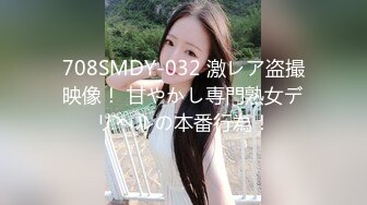 708SMDY-032 激レア盗撮映像！ 甘やかし専門熟女デリヘルの本番行為！