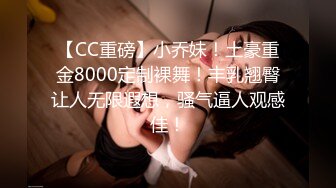 【CC重磅】小乔妹！土豪重金8000定制裸舞！丰乳翘臀让人无限遐想，骚气逼人观感佳！