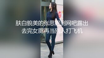 肤白貌美的张思妮到网吧露出去完女厕再当别人打飞机