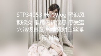 STP34053 糖心Vlog 骚浪风韵欲女 催精内裤淫息 感受蜜穴滚烫裹茎 榨精飙射白丝淫臀 伢伢