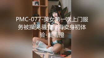 PMC-077-美女第一次上门服务被操哭.骚货下海卖身初体验-翁雨澄