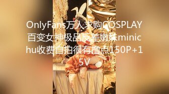 OnlyFans万人求购COSPLAY百变女神极品反差嫩妹minichu收费自拍很有撸点150P+15V