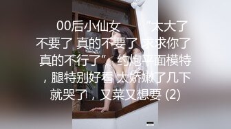 ❤️00后小仙女❤️“太大了 不要了 真的不要了 求求你了 真的不行了” 约炮平面模特，腿特别好看 太娇嫩了几下就哭了，又菜又想要 (2)