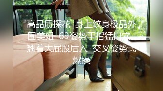 高品质探花  身上纹身极品外围美妞  69姿势手指猛扣穴  翘着大屁股后入  交叉姿势式爆操