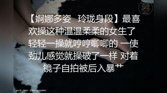 【婀娜多姿⭐玲珑身段】最喜欢操这种温温柔柔的女生了 轻轻一操就哼哼唧唧的 一使劲儿感觉就操破了一样 对着镜子自拍被后入暴艹