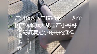 广州Ts秀秀主攻能受 - ，两个国产人妖ts大战国产小哥哥，轮流满足小哥哥的淫欲