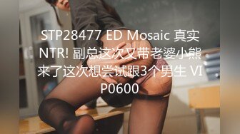 STP28477 ED Mosaic 真实NTR! 副总这次又带老婆小熊来了这次想尝试跟3个男生 VIP0600