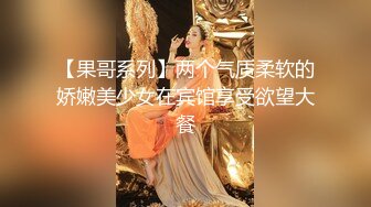 【果哥系列】两个气质柔软的娇嫩美少女在宾馆享受欲望大餐