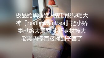 极品媚黑骚婊人妻顶级绿帽大神『reallysweettea』把小娇妻献给大黑屌 小巧身材被大老黑肉棒直接捅到子宫了