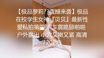 【极品萝莉??震撼来袭】极品在校学生女神『贝贝』最新性爱私拍第四弹 车震跪舔啪啪 户外露出 小穴又嫩又紧 高清720P版