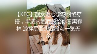 【KFC】靓女专心学习网络穿搭，半透内翘屁股给你看黑森林 凉拌屁股夹屁股沟一览无余