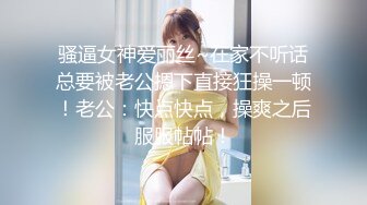 骚逼女神爱丽丝~在家不听话总要被老公摁下直接狂操一顿！老公：快点快点，操爽之后服服帖帖！