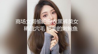 商场女厕偷拍白衣黑裤美女❤️稀疏穴毛 肥美的嫩鲍鱼