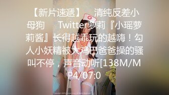 【新片速遞】    清纯反差小母狗❤️Twitter萝莉『小瑶萝莉酱』长得越乖玩的越嗨！勾人小妖精被大鸡巴爸爸操的骚叫不停，声音动听[138M/MP4/07:0